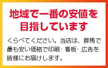 地域で一番の安値を目指しています くらべてください。当店は、群馬で最も安い価格で印刷･ 看板･ 広告を皆様にお届けします。